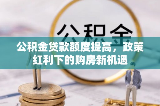 绥阳公积金贷款额度提高，政策红利下的购房新机遇