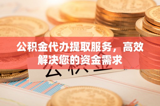 绥阳公积金代办提取服务，高效解决您的资金需求