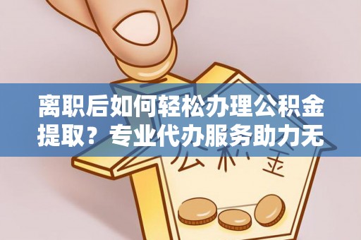绥阳离职后如何轻松办理公积金提取？专业代办服务助力无忧