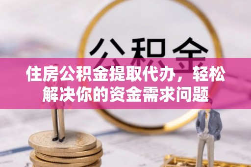绥阳住房公积金提取代办，轻松解决你的资金需求问题