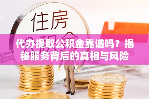 绥阳代办提取公积金靠谱吗？揭秘服务背后的真相与风险