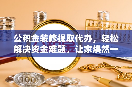 绥阳公积金装修提取代办，轻松解决资金难题，让家焕然一新