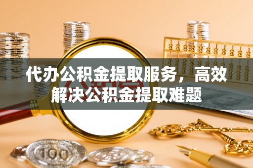 绥阳代办公积金提取服务，高效解决公积金提取难题