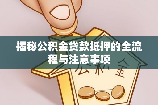 绥阳揭秘公积金贷款抵押的全流程与注意事项