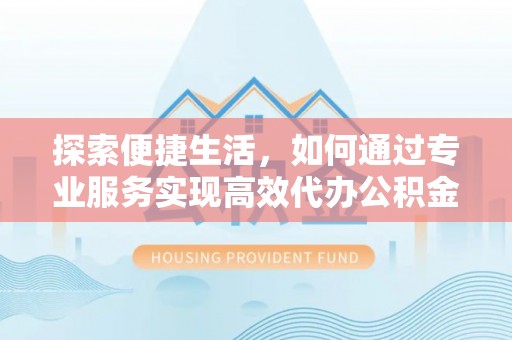 绥阳探索便捷生活，如何通过专业服务实现高效代办公积金提取