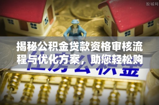 绥阳揭秘公积金贷款资格审核流程与优化方案，助您轻松购房