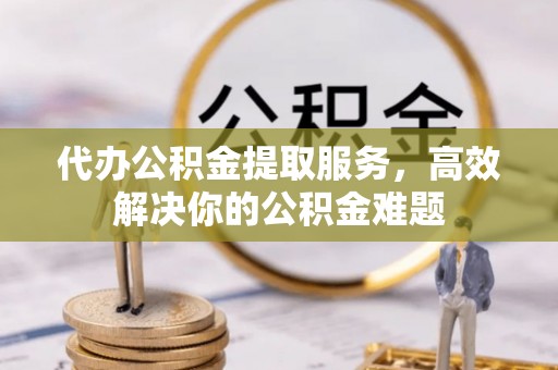 绥阳代办公积金提取服务，高效解决你的公积金难题