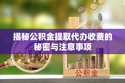 绥阳揭秘公积金提取代办收费的秘密与注意事项