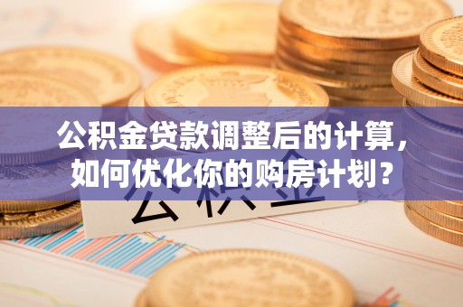 绥阳公积金贷款调整后的计算，如何优化你的购房计划？