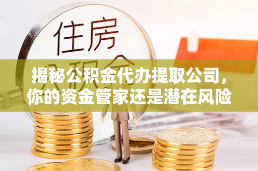 绥阳揭秘公积金代办提取公司，你的资金管家还是潜在风险？
