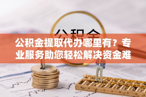 绥阳公积金提取代办哪里有？专业服务助您轻松解决资金难题