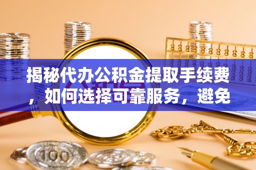 绥阳揭秘代办公积金提取手续费，如何选择可靠服务，避免隐形陷阱