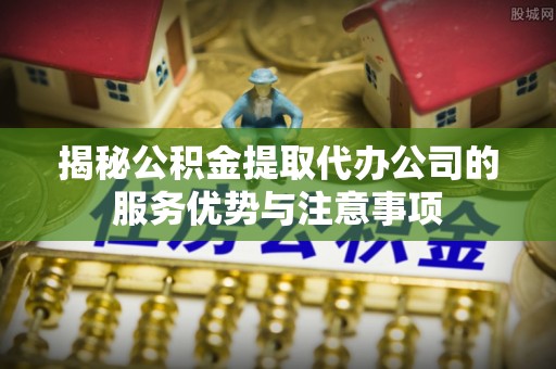 绥阳揭秘公积金提取代办公司的服务优势与注意事项