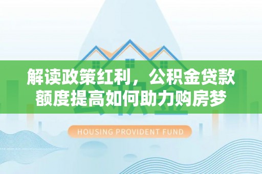 绥阳解读政策红利，公积金贷款额度提高如何助力购房梦