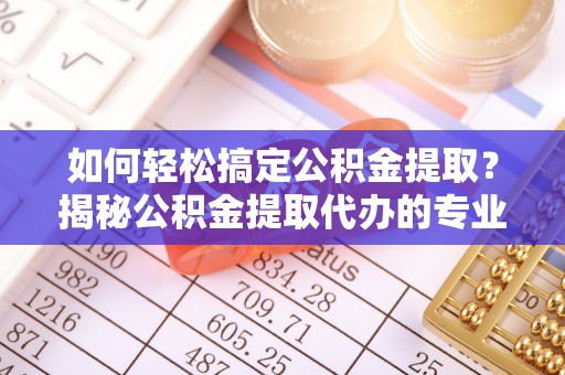 绥阳如何轻松搞定公积金提取？揭秘公积金提取代办的专业服务