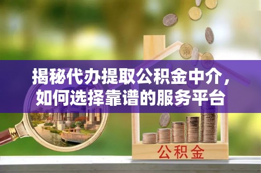 绥阳揭秘代办提取公积金中介，如何选择靠谱的服务平台