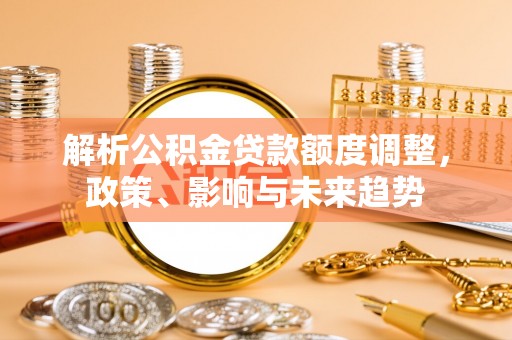 绥阳解析公积金贷款额度调整，政策、影响与未来趋势