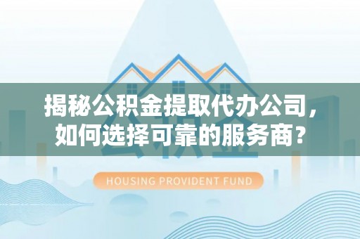 绥阳揭秘公积金提取代办公司，如何选择可靠的服务商？
