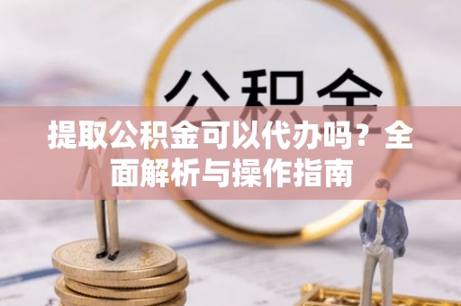 绥阳提取公积金可以代办吗？全面解析与操作指南