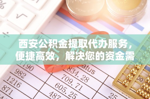 绥阳西安公积金提取代办服务，便捷高效，解决您的资金需求