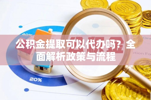 绥阳公积金提取可以代办吗？全面解析政策与流程