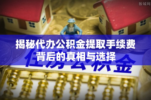 绥阳揭秘代办公积金提取手续费背后的真相与选择