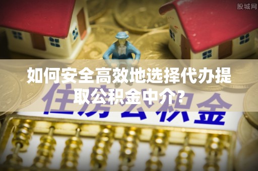 绥阳如何安全高效地选择代办提取公积金中介？