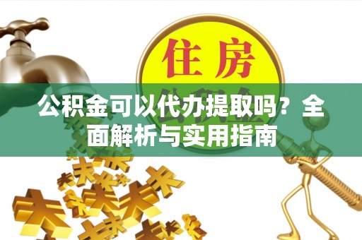 绥阳公积金可以代办提取吗？全面解析与实用指南