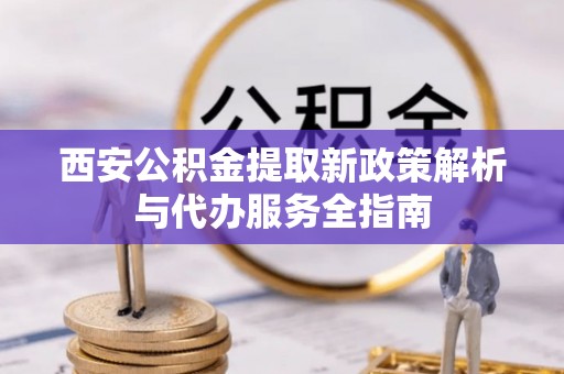 绥阳西安公积金提取新政策解析与代办服务全指南