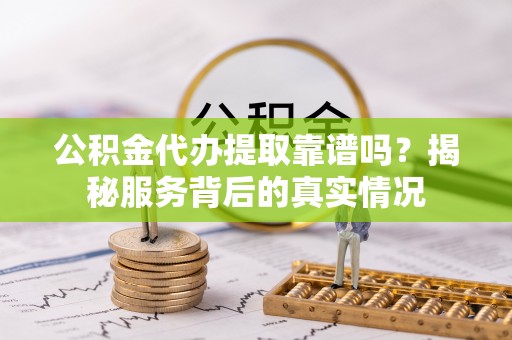 绥阳公积金代办提取靠谱吗？揭秘服务背后的真实情况