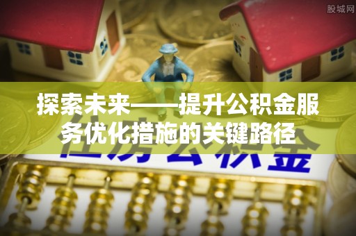 绥阳探索未来——提升公积金服务优化措施的关键路径