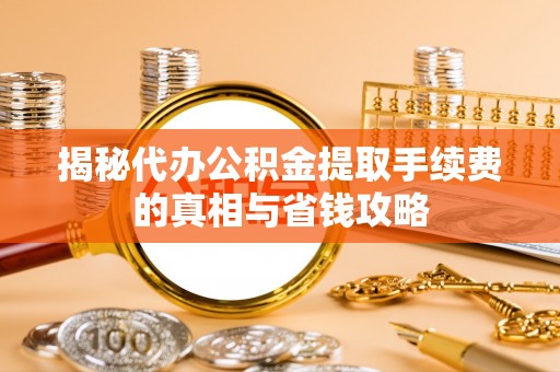 绥阳揭秘代办公积金提取手续费的真相与省钱攻略