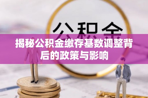 绥阳揭秘公积金缴存基数调整背后的政策与影响