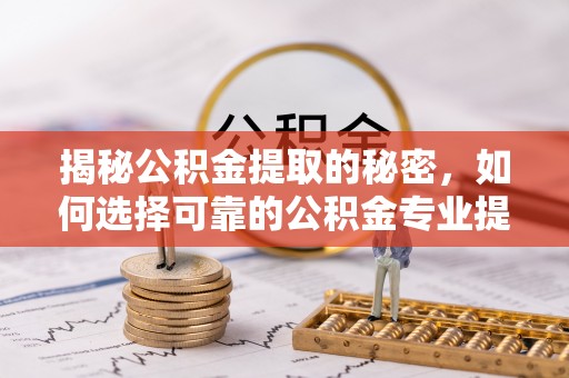 绥阳揭秘公积金提取的秘密，如何选择可靠的公积金专业提取代办服务