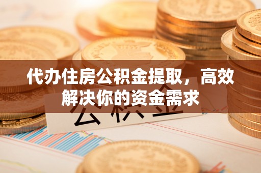 绥阳代办住房公积金提取，高效解决你的资金需求