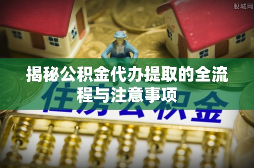 绥阳揭秘公积金代办提取的全流程与注意事项