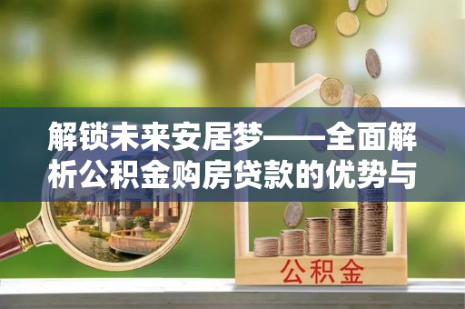 绥阳解锁未来安居梦——全面解析公积金购房贷款的优势与策略
