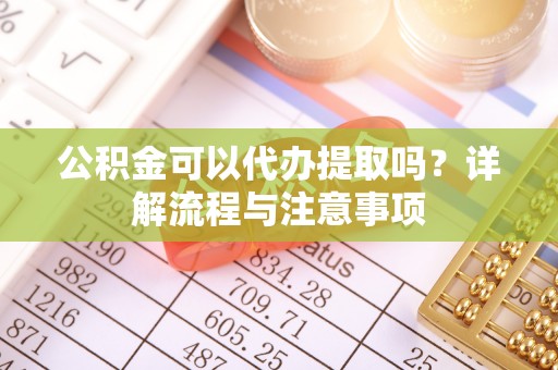 绥阳公积金可以代办提取吗？详解流程与注意事项