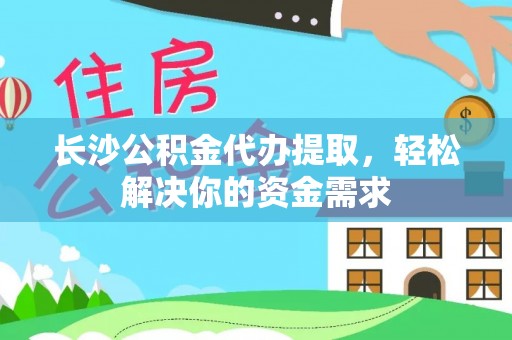 绥阳长沙公积金代办提取，轻松解决你的资金需求