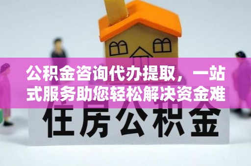 绥阳公积金咨询代办提取，一站式服务助您轻松解决资金难题