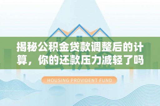 绥阳揭秘公积金贷款调整后的计算，你的还款压力减轻了吗？