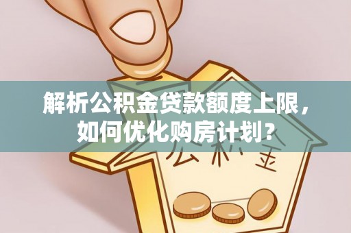 绥阳解析公积金贷款额度上限，如何优化购房计划？
