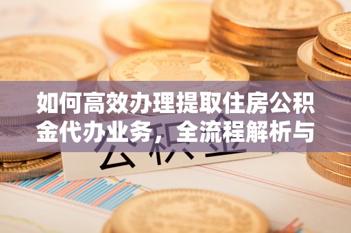 绥阳如何高效办理提取住房公积金代办业务，全流程解析与实用建议