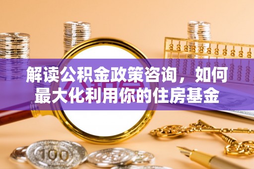 绥阳解读公积金政策咨询，如何最大化利用你的住房基金