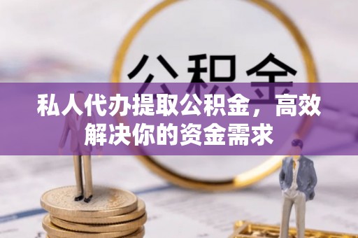 绥阳私人代办提取公积金，高效解决你的资金需求