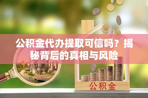 绥阳公积金代办提取可信吗？揭秘背后的真相与风险