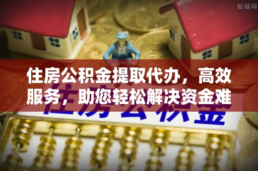 绥阳住房公积金提取代办，高效服务，助您轻松解决资金难题
