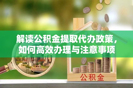 绥阳解读公积金提取代办政策，如何高效办理与注意事项