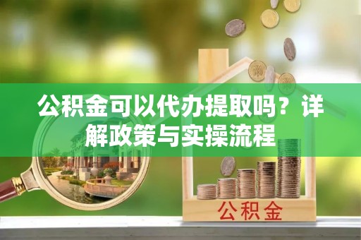 绥阳公积金可以代办提取吗？详解政策与实操流程