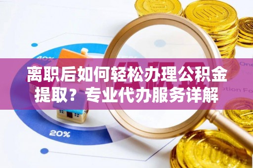 绥阳离职后如何轻松办理公积金提取？专业代办服务详解